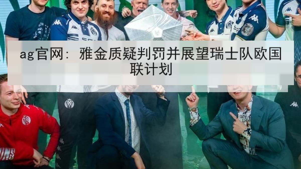 ag官网: 雅金质疑判罚并展望瑞士队欧国联计划