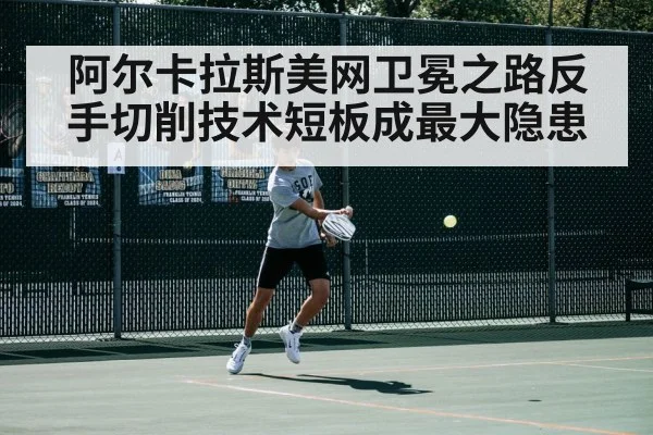 阿尔卡拉斯美网卫冕之路反手切削技术短板成最大隐患