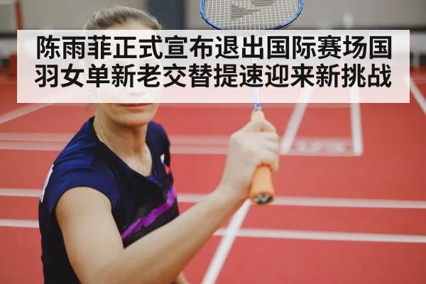 陈雨菲正式宣布退出国际赛场国羽女单新老交替提速迎来新挑战