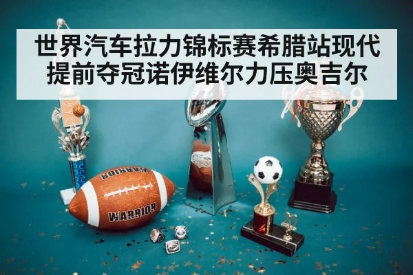 世界汽车拉力锦标赛希腊站现代提前夺冠诺伊维尔力压奥吉尔