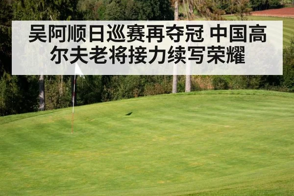 吴阿顺日巡赛再夺冠 中国高尔夫老将接力续写荣耀