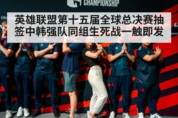 英雄联盟第十五届全球总决赛抽签中韩强队同组生死战一触即发